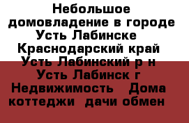 Небольшое домовладение в городе Усть-Лабинске - Краснодарский край, Усть-Лабинский р-н, Усть-Лабинск г. Недвижимость » Дома, коттеджи, дачи обмен   